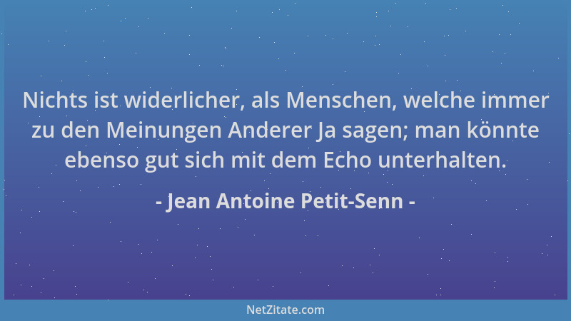 Jean Antoine Petit-Senn - Nichts ist widerlicher, als Menschen, welche immer zu den Meinungen Anderer Ja sagen; man könnte...