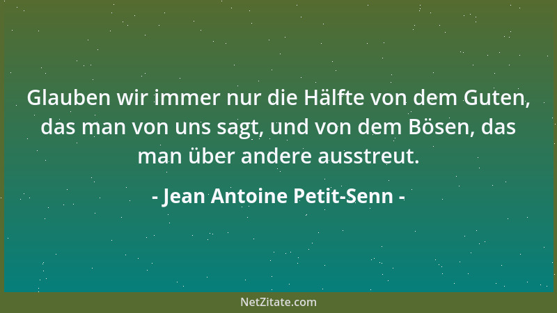 Jean Antoine Petit-Senn - Glauben wir immer nur die Hälfte von dem Guten, das man von uns sagt, und von dem Bösen, das man...