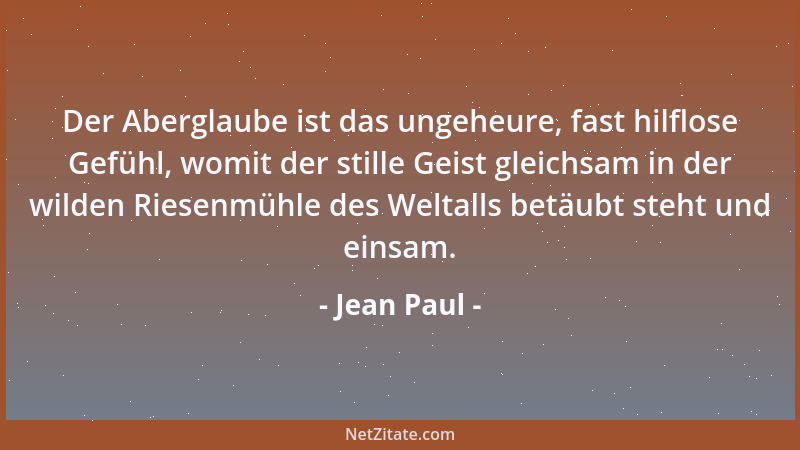 Jean Paul - Der Aberglaube ist das ungeheure, fast hilflose Gefühl, womit der stille Geist gleichsam in der wilden Riesenmü...