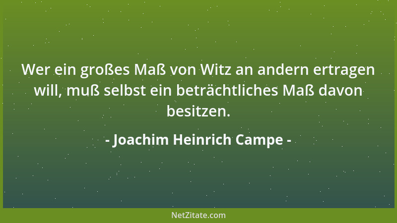 Joachim Heinrich Campe - Wer ein großes Maß von Witz an andern ertragen will, muß selbst ein beträchtliches Maß davon besit...