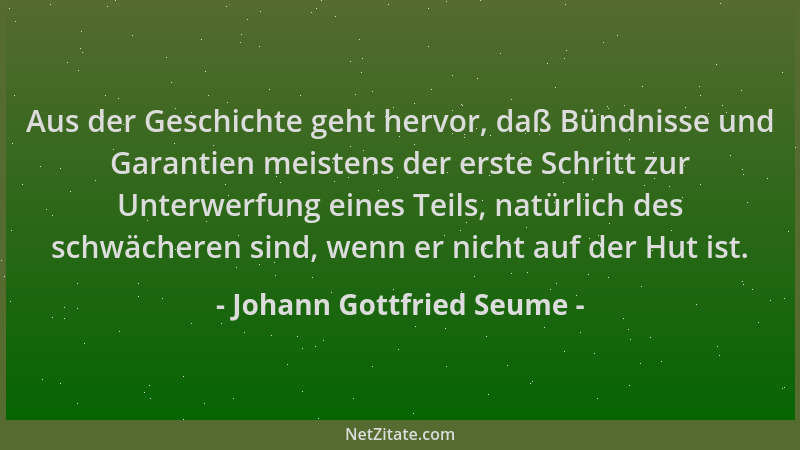 Johann Gottfried Seume - Aus der Geschichte geht hervor, daß Bündnisse und Garantien meistens der erste Schritt zur Unterwe...