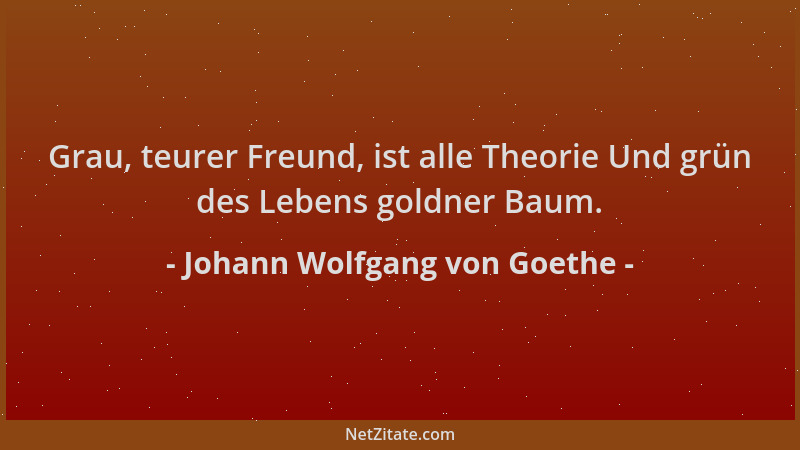 Johann Wolfgang von Goethe - Grau, teurer Freund, ist alle Theorie Und grün des Lebens goldner Baum....