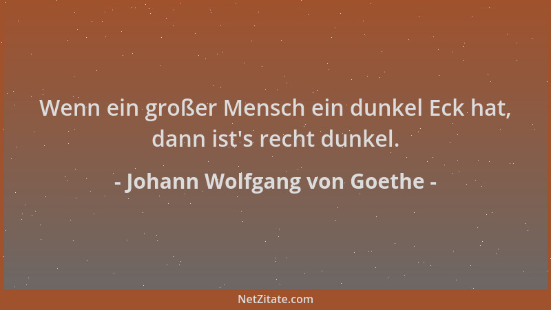 Johann Wolfgang von Goethe - Wenn ein großer Mensch ein dunkel Eck hat, dann ist 's recht dunkel....