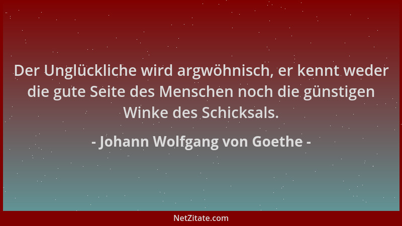 Johann Wolfgang von Goethe - Der Unglückliche wird argwöhnisch, er kennt weder die gute Seite des Menschen noch die günstig...
