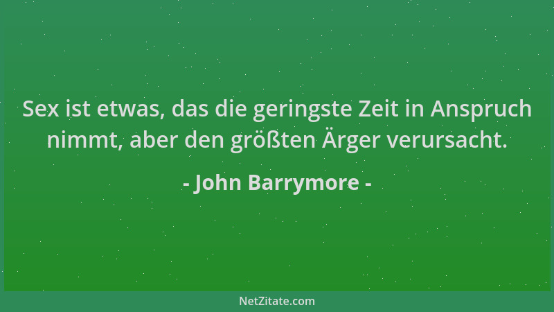 John Barrymore - Sex ist etwas, das die geringste Zeit in Anspruch nimmt, aber den größten Ärger verursacht....