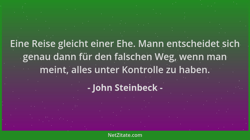 John Steinbeck - Eine Reise gleicht einer Ehe. Mann entscheidet sich genau dann für den falschen Weg, wenn man meint, alles...