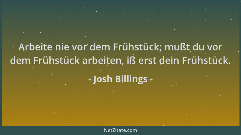 Josh Billings - Arbeite nie vor dem Frühstück; mußt du vor dem Frühstück arbeiten, iß erst dein Frühstück....