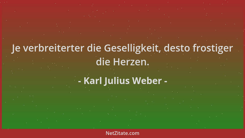 Karl Julius Weber - Je verbreiterter die Geselligkeit, desto frostiger die Herzen....