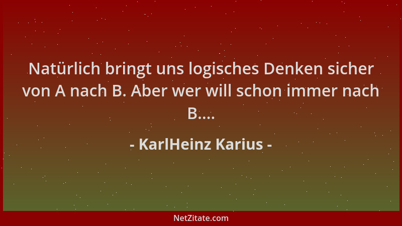 KarlHeinz Karius - Natürlich bringt uns logisches Denken sicher von A nach B. Aber wer will schon immer nach B.......