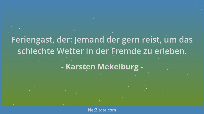Karsten Mekelburg - Feriengast, der: Jemand der gern reist, um das schlechte Wetter in der Fremde zu erleben....