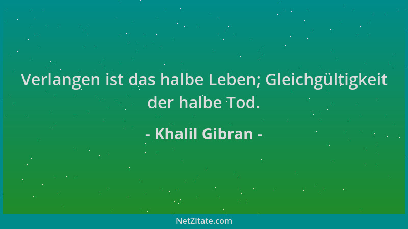 Khalil Gibran - Verlangen ist das halbe Leben; Gleichgültigkeit der halbe Tod....