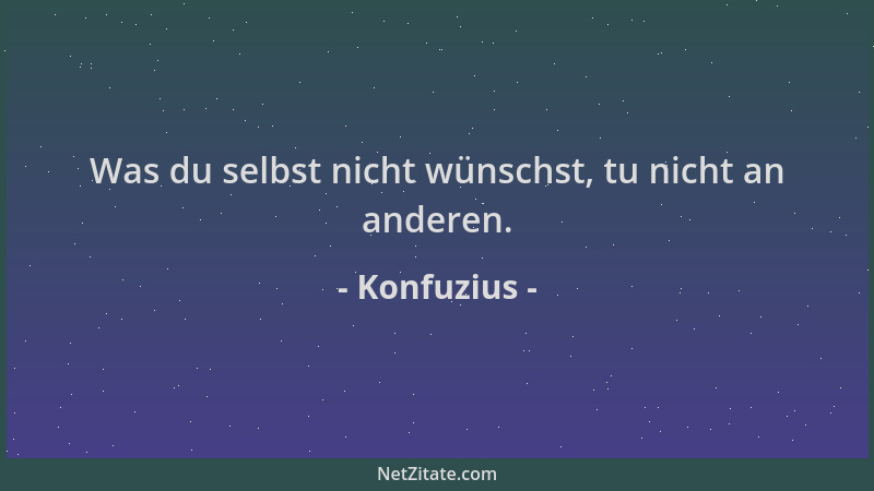 Konfuzius - Was du selbst nicht wünschst, tu nicht an anderen....