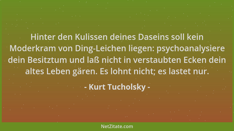 Kurt Tucholsky - Hinter den Kulissen deines Daseins soll kein Moderkram von Ding-Leichen liegen: psychoanalysiere dein Besi...