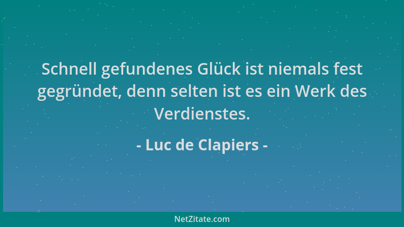 Luc de Clapiers - Schnell gefundenes Glück ist niemals fest gegründet, denn selten ist es ein Werk des Verdienstes....