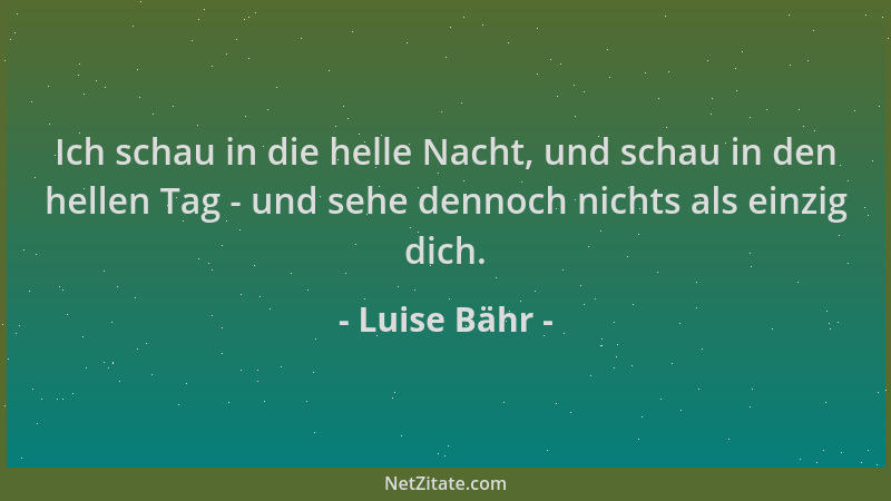 Luise Bähr - Ich schau in die helle Nacht, und schau in den hellen Tag - und sehe dennoch nichts als einzig dich....