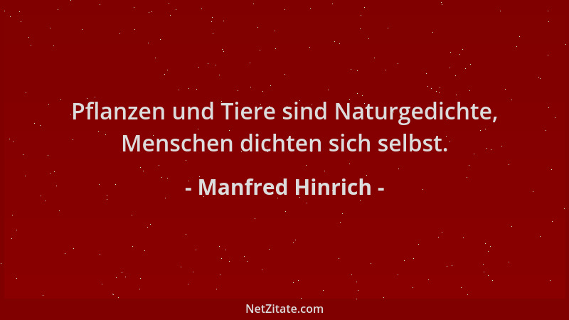 Manfred Hinrich - Pflanzen und Tiere sind Naturgedichte, Menschen dichten sich selbst....