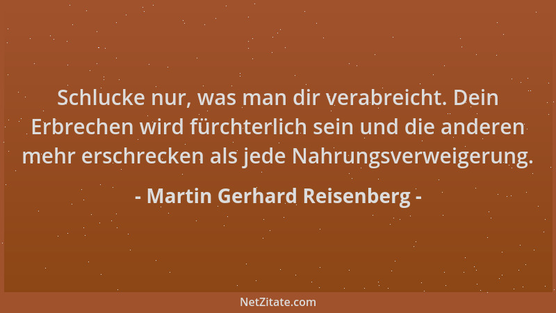 Martin Gerhard Reisenberg - Schlucke nur, was man dir verabreicht. Dein Erbrechen wird fürchterlich sein und die anderen me...
