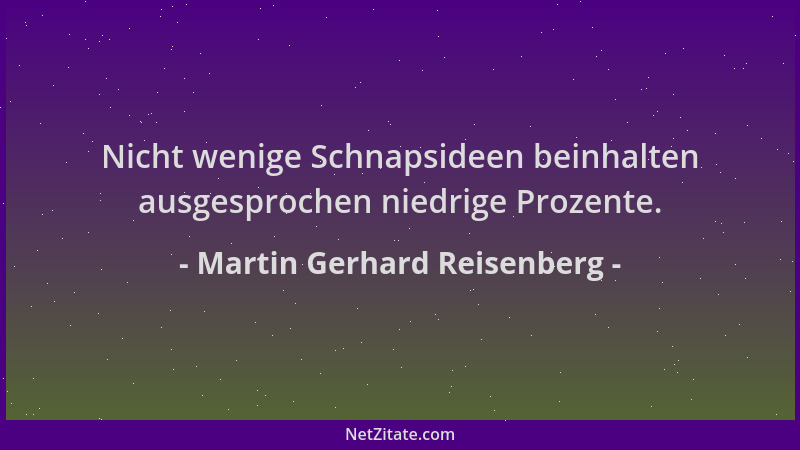 Martin Gerhard Reisenberg - Nicht wenige Schnapsideen beinhalten ausgesprochen niedrige Prozente....