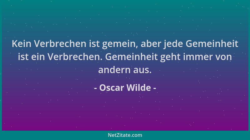 Oscar Wilde - Kein Verbrechen ist gemein, aber jede Gemeinheit ist ein Verbrechen. Gemeinheit geht immer von andern aus....