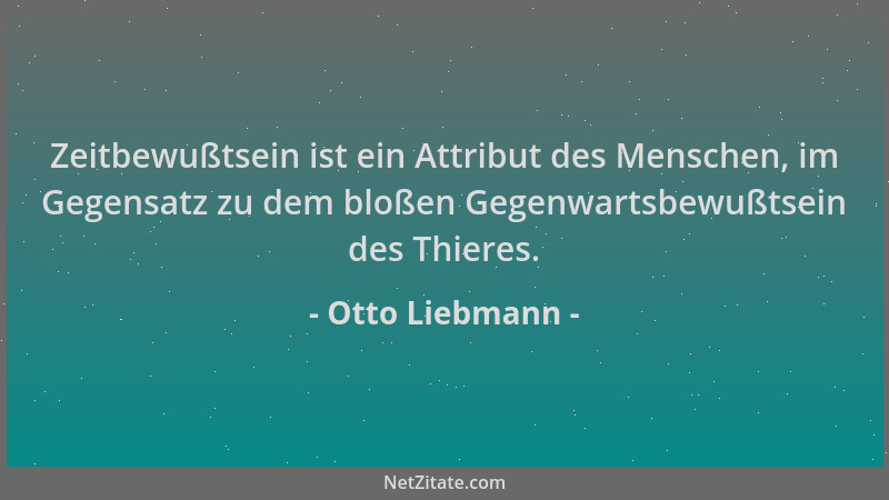 Otto Liebmann - Zeitbewußtsein ist ein Attribut des Menschen, im Gegensatz zu dem bloßen Gegenwartsbewußtsein des Thieres....