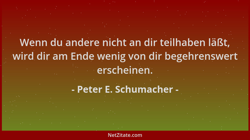 Peter E. Schumacher - Wenn du andere nicht an dir teilhaben läßt, wird dir am Ende wenig von dir begehrenswert erscheinen....