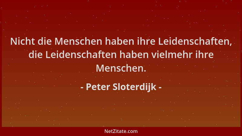 Peter Sloterdijk - Nicht die Menschen haben ihre Leidenschaften, die Leidenschaften haben vielmehr ihre Menschen....