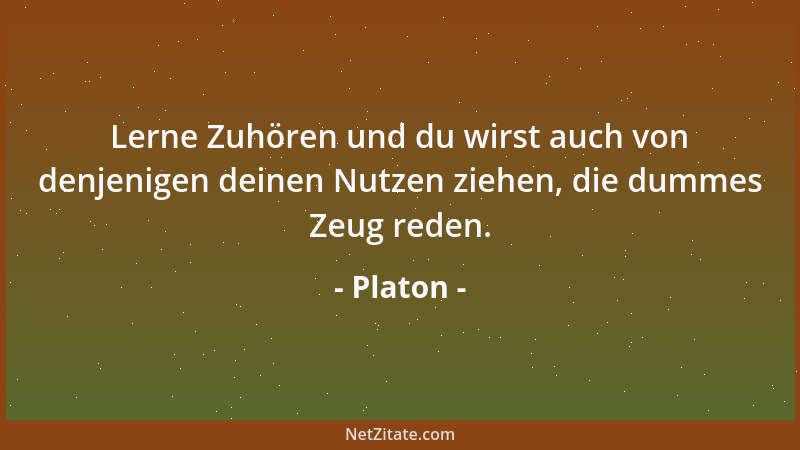 Platon - Lerne Zuhören und du wirst auch von denjenigen deinen Nutzen ziehen, die dummes Zeug reden....