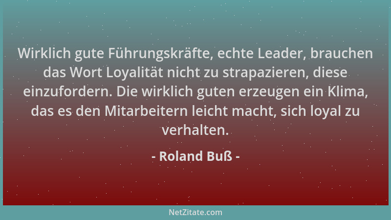 Roland Buß - Wirklich gute Führungskräfte, echte Leader, brauchen das Wort Loyalität nicht zu strapazieren, diese einzuford...