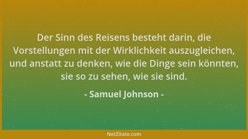 Samuel Johnson - Der Sinn des Reisens besteht darin, die Vorstellungen mit der Wirklichkeit auszugleichen, und anstatt zu d...