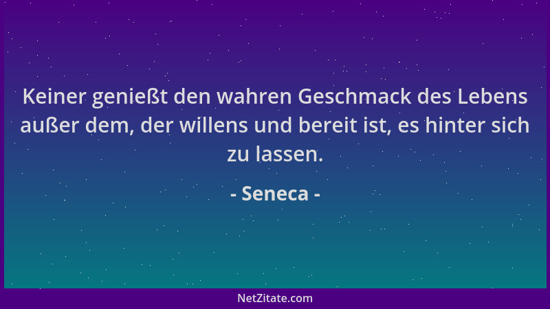 Seneca - Keiner genießt den wahren Geschmack des Lebens außer dem, der willens und bereit ist, es hinter sich zu lassen....