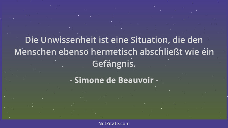 Simone de Beauvoir - Die Unwissenheit ist eine Situation, die den Menschen ebenso hermetisch abschließt wie ein Gefängnis....
