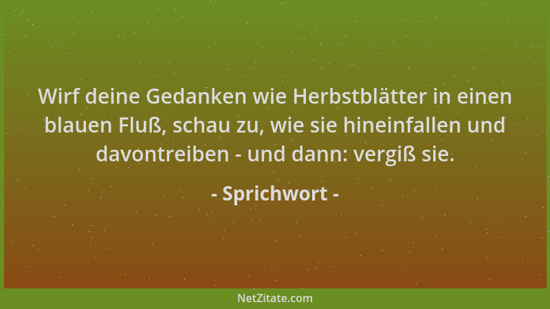 Sprichwort - Wirf deine Gedanken wie Herbstblätter in einen blauen Fluß, schau zu, wie sie hineinfallen und davontreiben -...