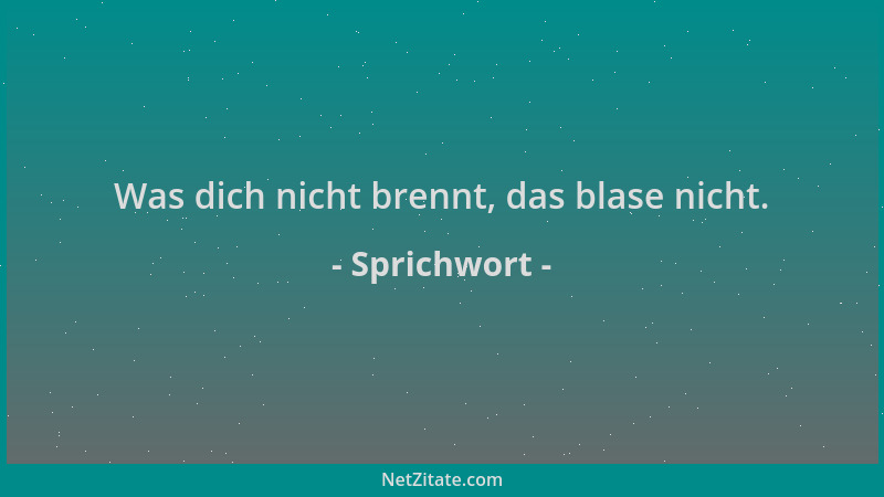 Sprichwort - Was dich nicht brennt, das blase nicht....
