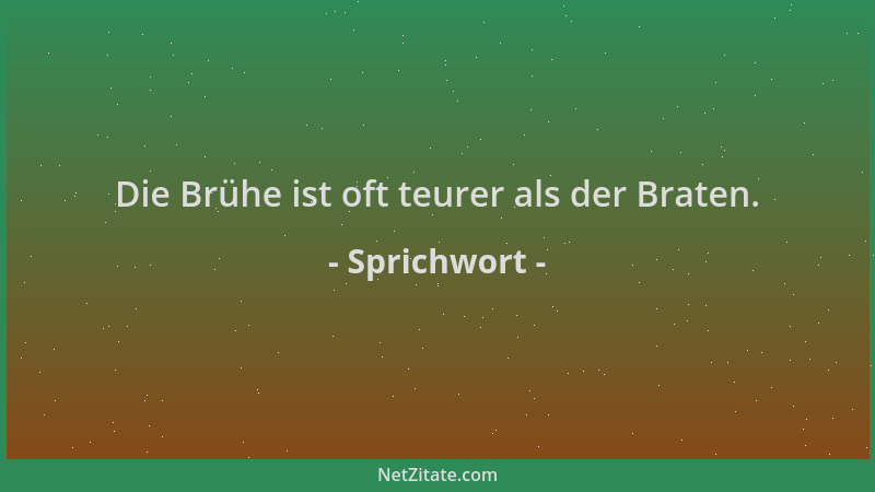 Sprichwort - Die Brühe ist oft teurer als der Braten....