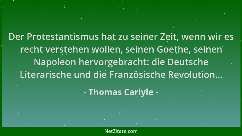 Thomas Carlyle - Der Protestantismus hat zu seiner Zeit, wenn wir es recht verstehen wollen, seinen Goethe, seinen Napoleon...