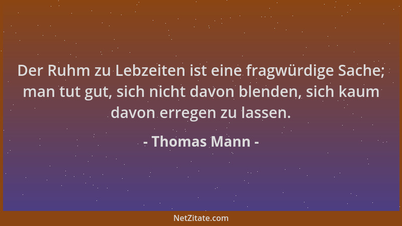 Thomas Mann - Der Ruhm zu Lebzeiten ist eine fragwürdige Sache; man tut gut, sich nicht davon blenden, sich kaum davon erre...