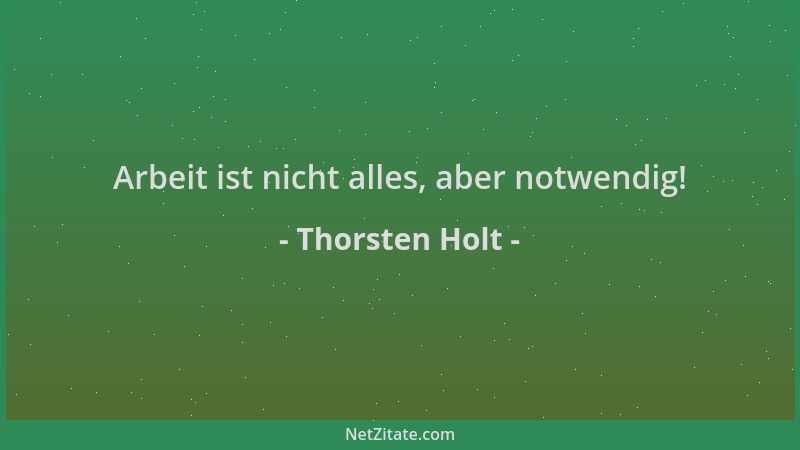 Thorsten Holt - Arbeit ist nicht alles, aber notwendig!...