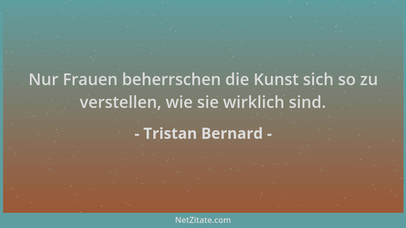 Tristan Bernard - Nur Frauen beherrschen die Kunst sich so zu verstellen, wie sie wirklich sind....