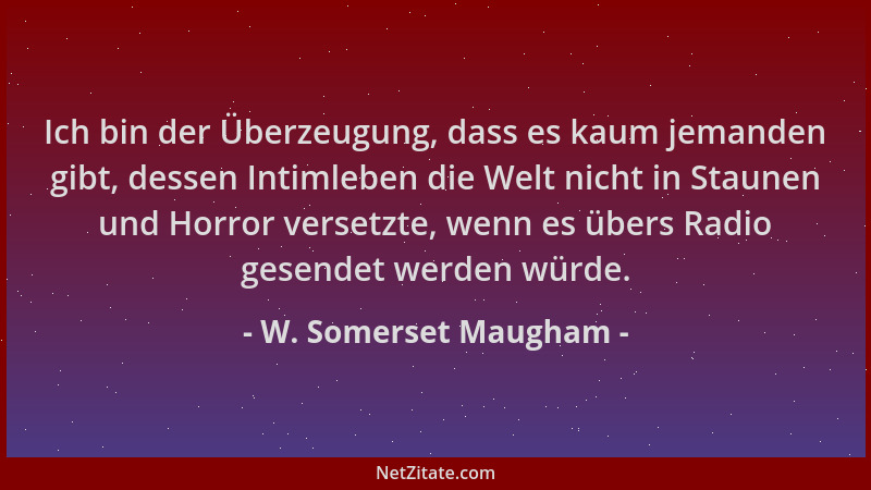 W. Somerset Maugham - Ich bin der Überzeugung, dass es kaum jemanden gibt, dessen Intimleben die Welt nicht in Staunen und...
