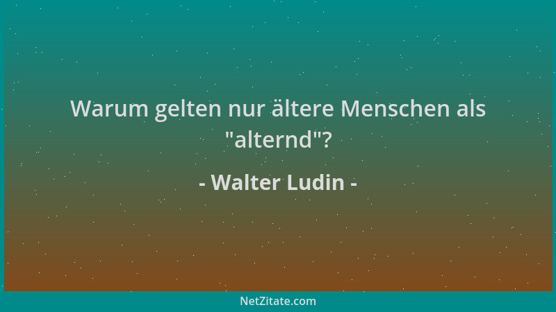 Walter Ludin - Warum gelten nur ältere Menschen als  "alternd "?...
