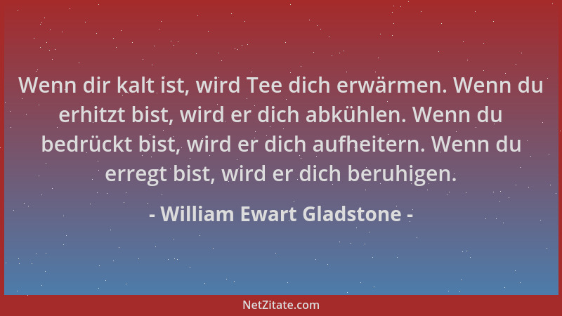 William Ewart Gladstone - Wenn dir kalt ist, wird Tee dich erwärmen. Wenn du erhitzt bist, wird er dich abkühlen. Wenn du b...