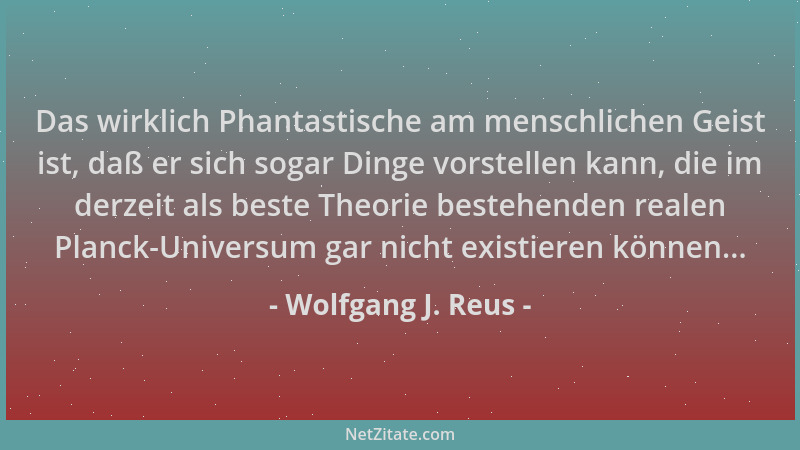 Wolfgang J. Reus - Das wirklich Phantastische am menschlichen Geist ist, daß er sich sogar Dinge vorstellen kann, die im de...
