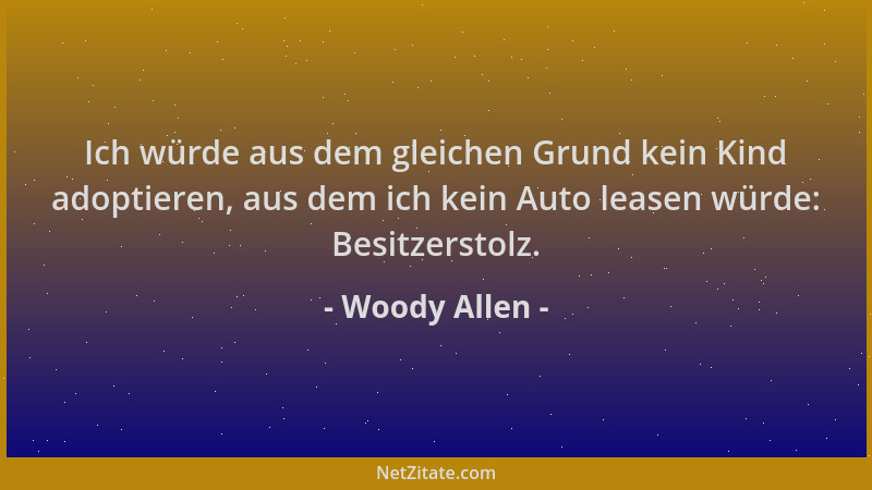 Woody Allen - Ich würde aus dem gleichen Grund kein Kind adoptieren, aus dem ich kein Auto leasen würde: Besitzerstolz....