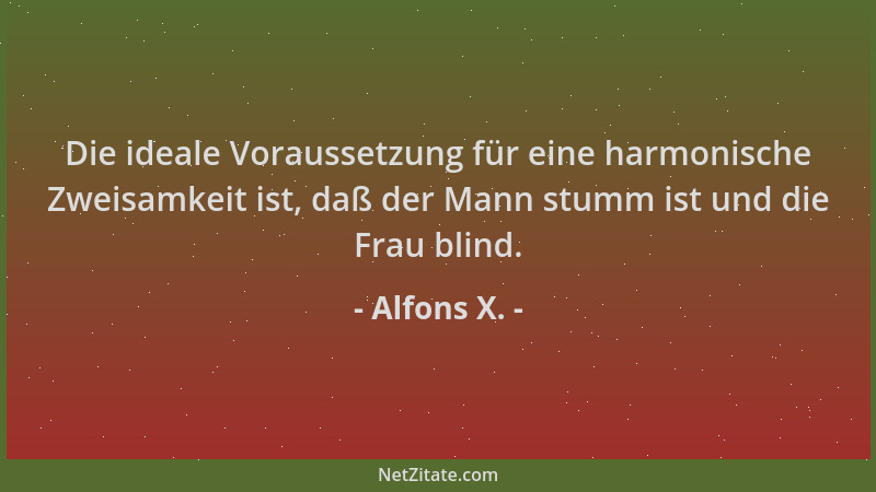 Alfons X. - Die ideale Voraussetzung für eine harmonische Zweisamkeit ist, daß der Mann stumm ist und die Frau blind....