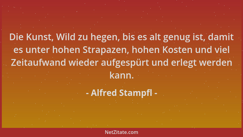 Alfred Stampfl - Die Kunst, Wild zu hegen, bis es alt genug ist, damit es unter hohen Strapazen, hohen Kosten und viel Zeit...