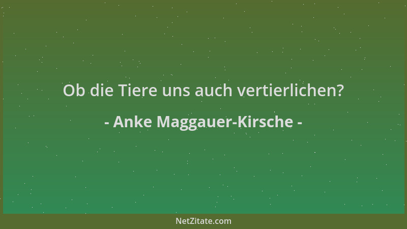Anke Maggauer-Kirsche - Ob die Tiere uns auch vertierlichen?...