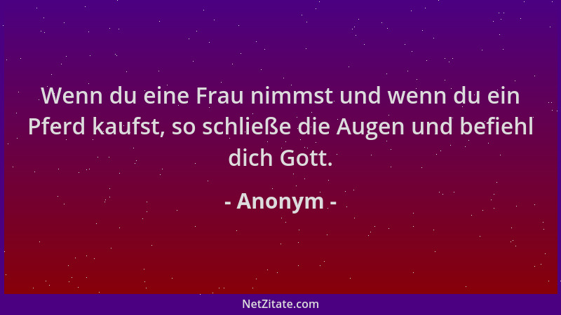 Anonym - Wenn du eine Frau nimmst und wenn du ein Pferd kaufst, so schließe die Augen und befiehl dich Gott....
