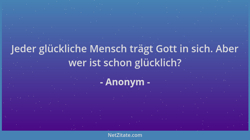 Anonym - Jeder glückliche Mensch trägt Gott in sich. Aber wer ist schon glücklich?...