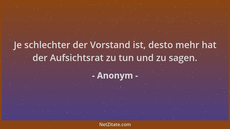 Anonym - Je schlechter der Vorstand ist, desto mehr hat der Aufsichtsrat zu tun und zu sagen....