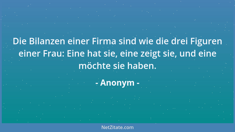 Anonym - Die Bilanzen einer Firma sind wie die drei Figuren einer Frau: Eine hat sie, eine zeigt sie, und eine möchte sie h...